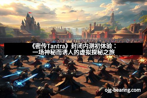 《密传Tantra》封闭内测初体验：一场神秘而诱人的虚拟探秘之旅